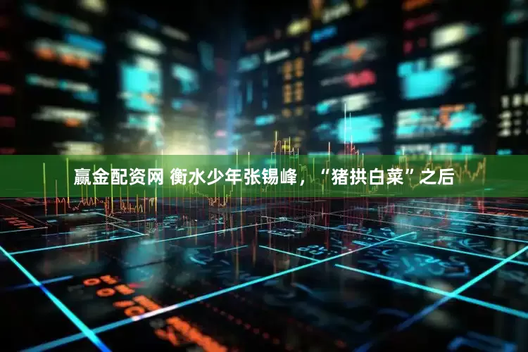 赢金配资网 衡水少年张锡峰，“猪拱白菜”之后