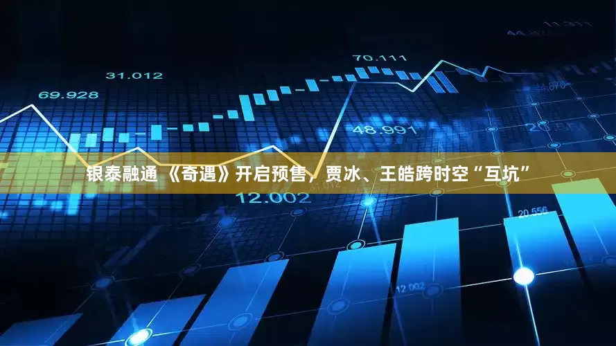 银泰融通 《奇遇》开启预售，贾冰、王皓跨时空“互坑”