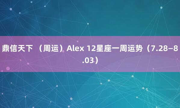 鼎信天下 （周运）Alex 12星座一周运势（7.28—8.03）