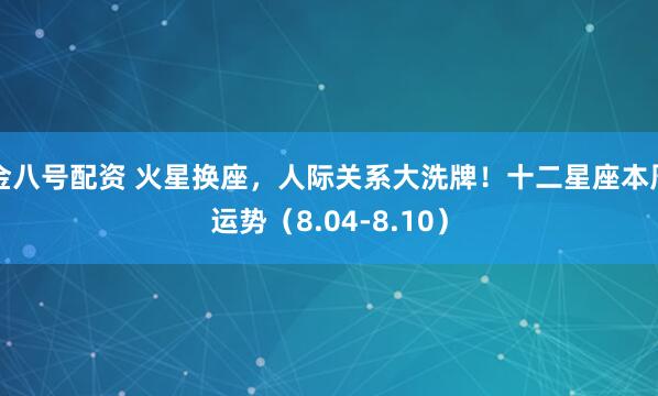 金八号配资 火星换座，人际关系大洗牌！十二星座本周运势（8.04-8.10）