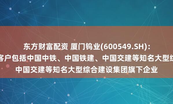 东方财富配资 厦门钨业(600549.SH)：盾构刀具相关产品的客户包括中国中铁、中国铁建、中国交建等知名大型综合建设集团旗下企业