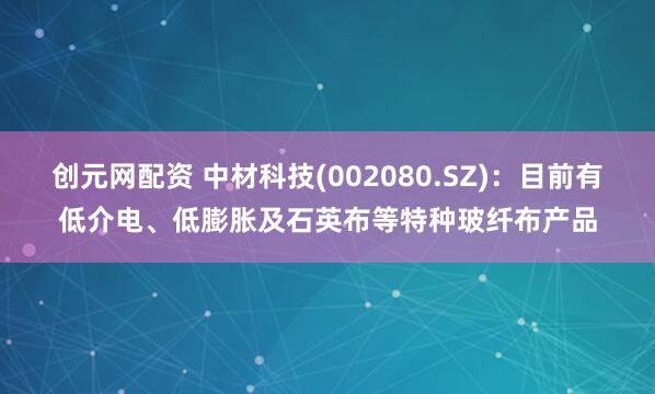 创元网配资 中材科技(002080.SZ)：目前有低介电、低膨胀及石英布等特种玻纤布产品