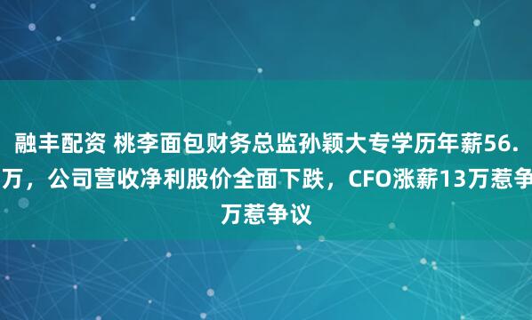 融丰配资 桃李面包财务总监孙颖大专学历年薪56.78万，公司营收净利股价全面下跌，CFO涨薪13万惹争议