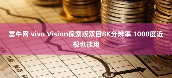 富牛网 vivo Vision探索版双目8K分辨率 1000度近视也能用