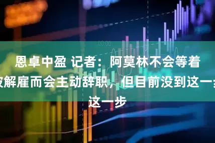 恩卓中盈 记者：阿莫林不会等着被解雇而会主动辞职，但目前没到这一步
