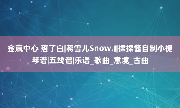 金赢中心 落了白|蒋雪儿Snow.J|揉揉酱自制小提琴谱|五线谱|乐谱_歌曲_意境_古曲