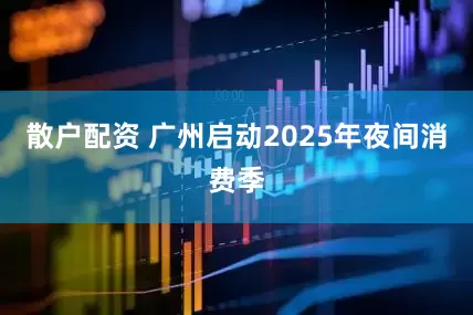 散户配资 广州启动2025年夜间消费季