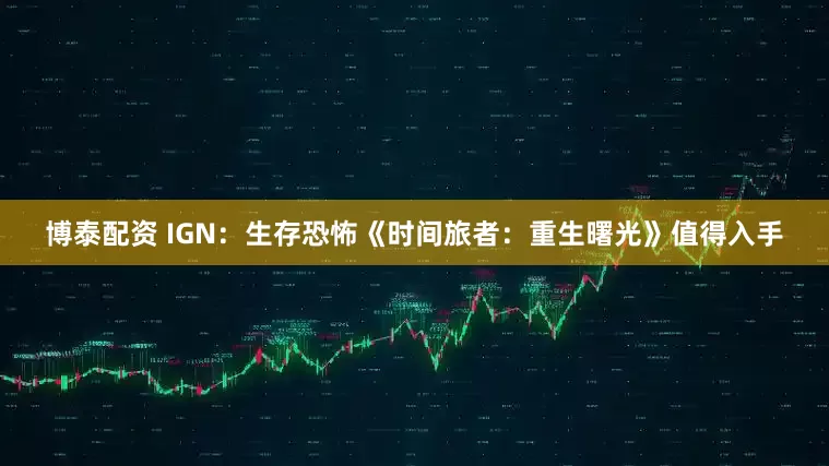 博泰配资 IGN：生存恐怖《时间旅者：重生曙光》值得入手