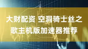 大财配资 空洞骑士丝之歌主机版加速器推荐