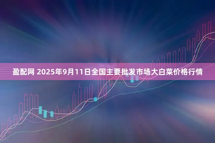 盈配网 2025年9月11日全国主要批发市场大白菜价格行情