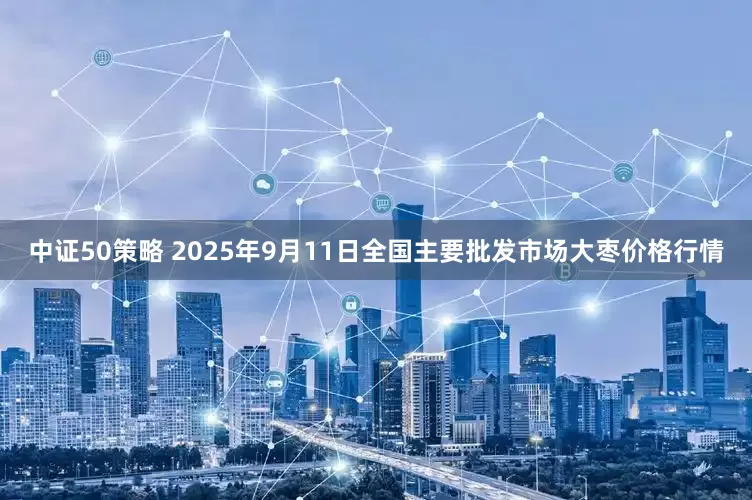 中证50策略 2025年9月11日全国主要批发市场大枣价格行情