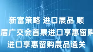 新富策略 进口展品 顺利通关 本届广交会首票进口享惠留购展品通关