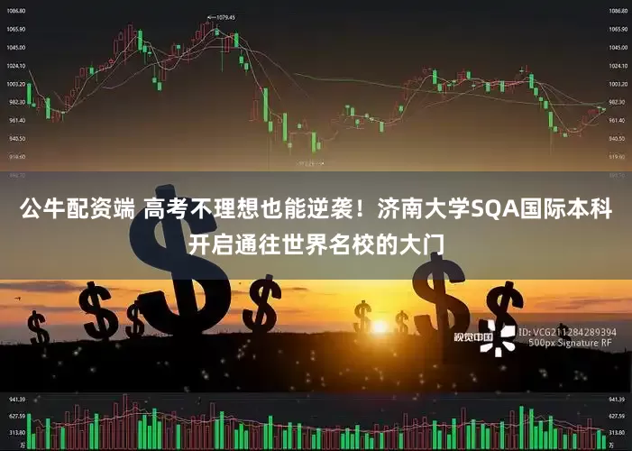 公牛配资端 高考不理想也能逆袭！济南大学SQA国际本科开启通往世界名校的大门