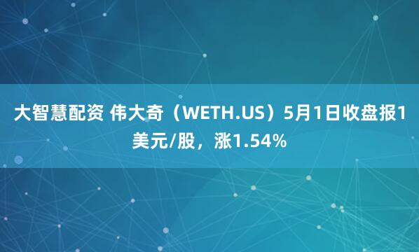 大智慧配资 伟大奇（WETH.US）5月1日收盘报1美元/股，涨1.54%