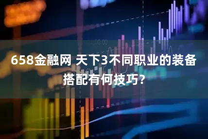 658金融网 天下3不同职业的装备搭配有何技巧？