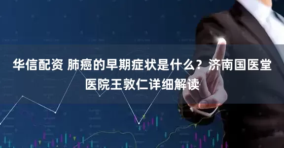 华信配资 肺癌的早期症状是什么？济南国医堂医院王敦仁详细解读
