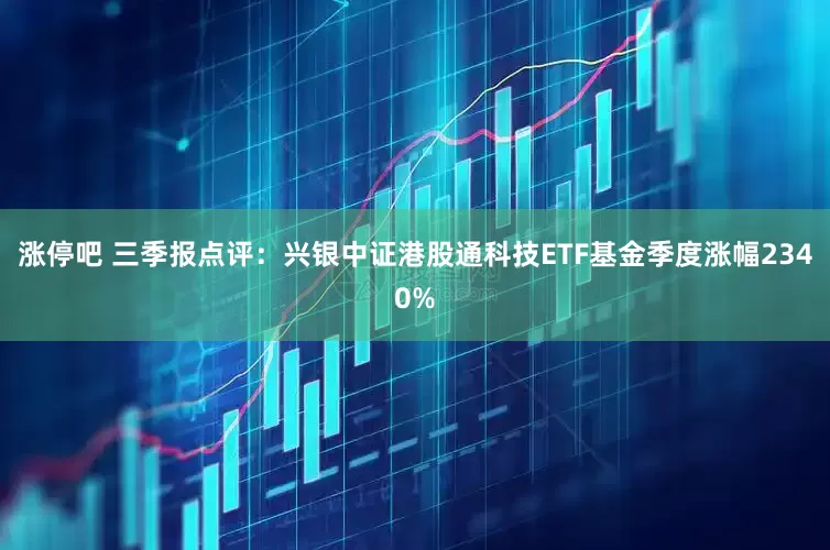 涨停吧 三季报点评：兴银中证港股通科技ETF基金季度涨幅2340%