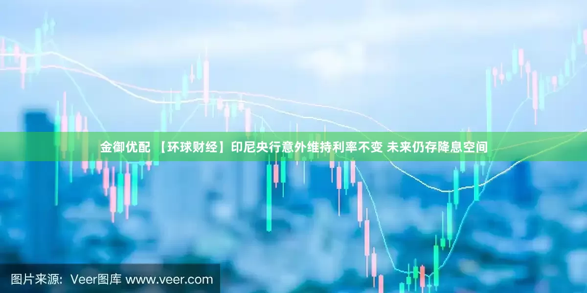 金御优配 【环球财经】印尼央行意外维持利率不变 未来仍存降息空间
