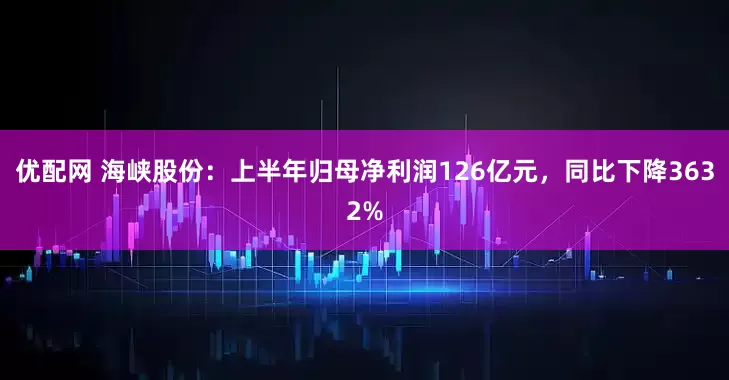 优配网 海峡股份：上半年归母净利润126亿元，同比下降3632%