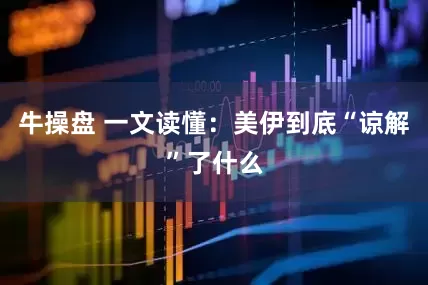 牛操盘 一文读懂：美伊到底“谅解”了什么